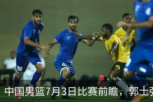 中国男篮7月3日比赛前瞻，郭士强从容不迫，想要输球都很难
