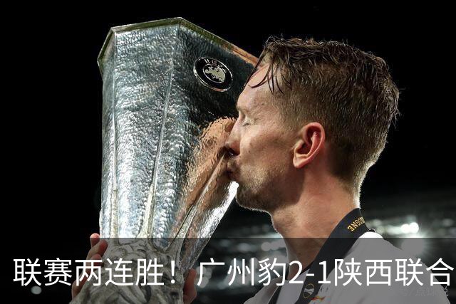 联赛两连胜！广州豹2-1陕西联合 王建明世界波韩轩头球建功